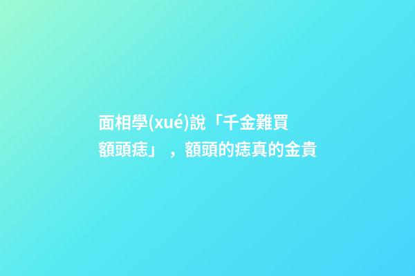 面相學(xué)說「千金難買額頭痣」，額頭的痣真的金貴